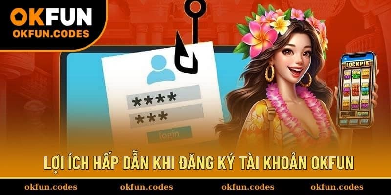 Lợi ích hấp dẫn khi đăng ký tài khoản OKFUN