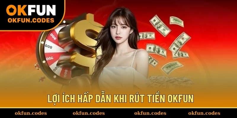 Lợi ích hấp dẫn khi rút tiền OKFUN
