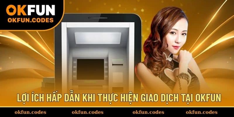 Lợi ích hấp dẫn khi thực hiện giao dịch tại OKFUN