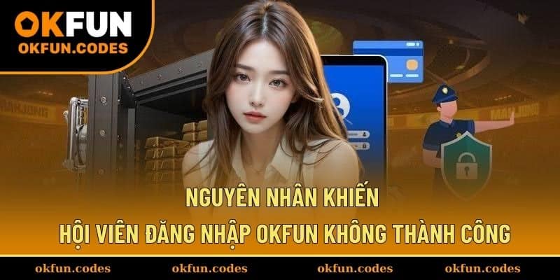 Nguyên nhân khiến hội viên đăng nhập OKFUN không thành công