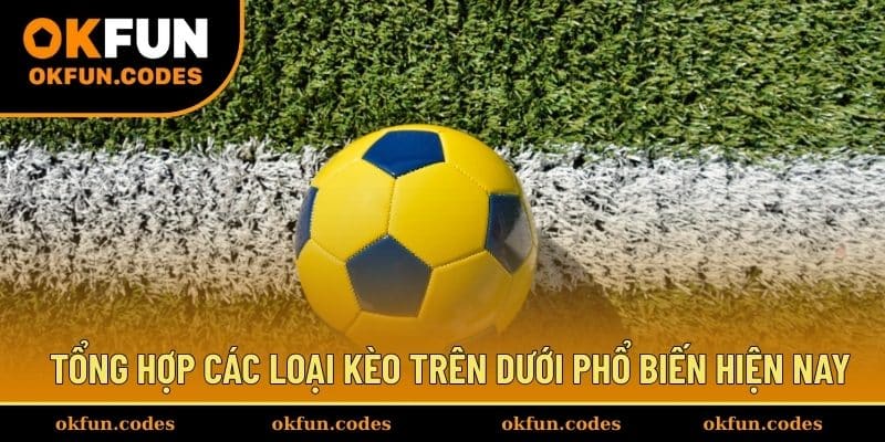 Tổng hợp các loại kèo trên dưới phổ biến hiện nay