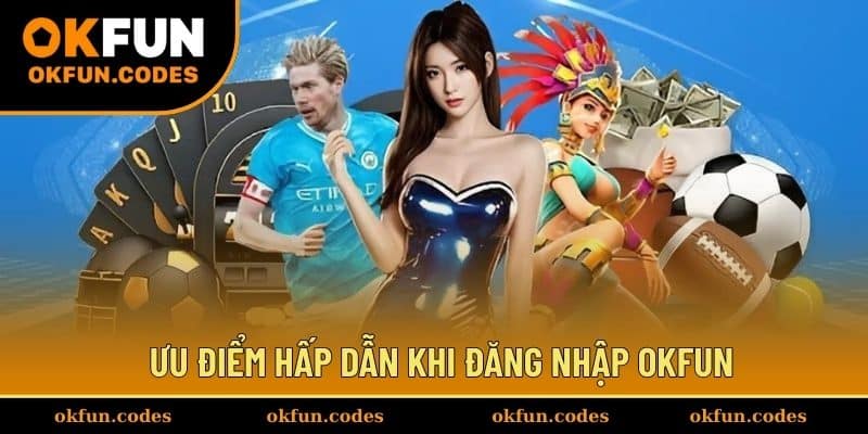 Ưu điểm hấp dẫn khi đăng nhập OKFUN